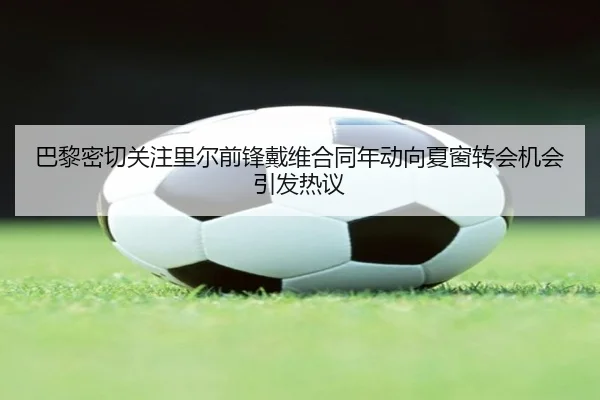 巴黎密切关注里尔前锋戴维合同年动向夏窗转会机会引发热议