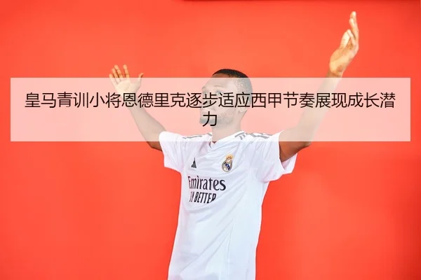 皇马青训小将恩德里克逐步适应西甲节奏展现成长潜力