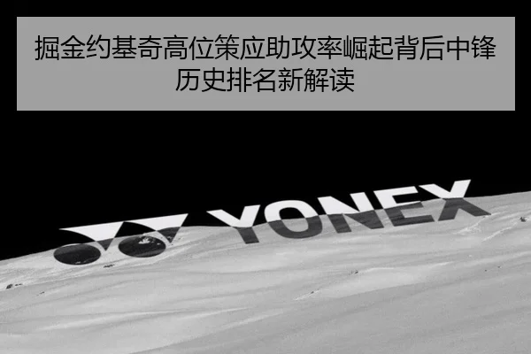 掘金约基奇高位策应助攻率崛起背后中锋历史排名新解读
