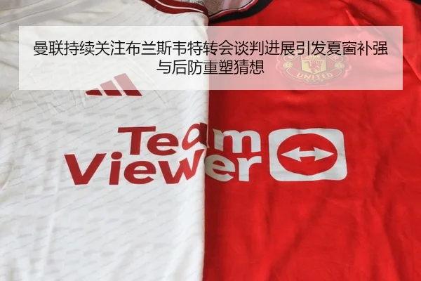 曼联持续关注布兰斯韦特转会谈判进展引发夏窗补强与后防重塑猜想