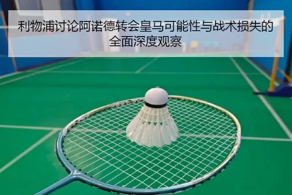 利物浦讨论阿诺德转会皇马可能性与战术损失的全面深度观察