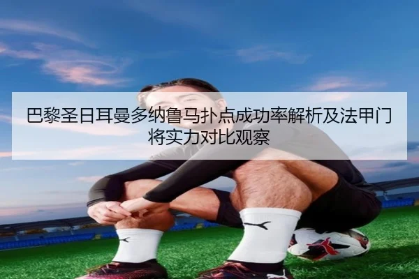 巴黎圣日耳曼多纳鲁马扑点成功率解析及法甲门将实力对比观察