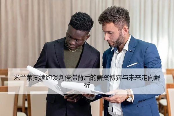 米兰莱奥续约谈判停滞背后的薪资博弈与未来走向解析
