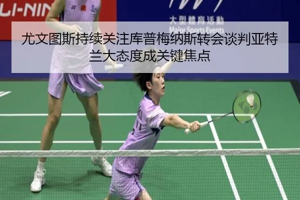 尤文图斯持续关注库普梅纳斯转会谈判亚特兰大态度成关键焦点