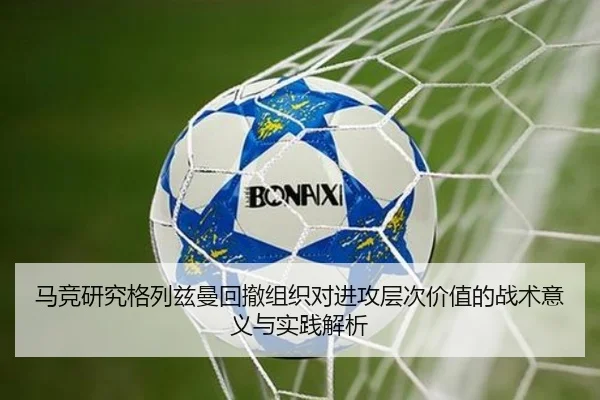 马竞研究格列兹曼回撤组织对进攻层次价值的战术意义与实践解析