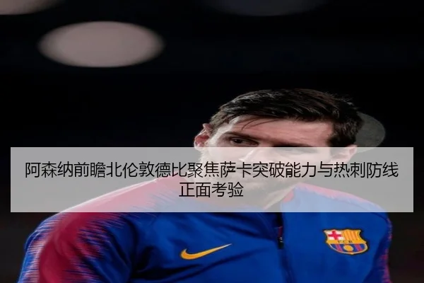 阿森纳前瞻北伦敦德比聚焦萨卡突破能力与热刺防线正面考验