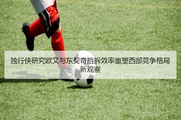 独行侠研究欧文与东契奇挡拆效率重塑西部竞争格局新观察