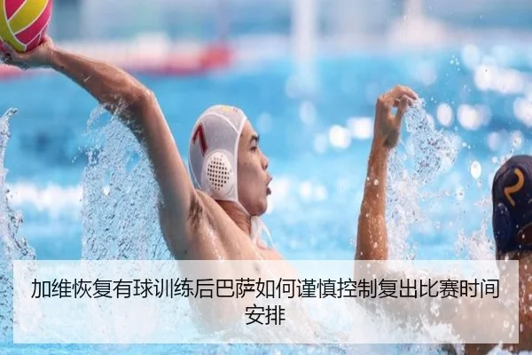 加维恢复有球训练后巴萨如何谨慎控制复出比赛时间安排
