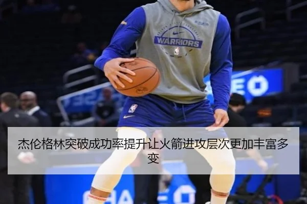 杰伦格林突破成功率提升让火箭进攻层次更加丰富多变