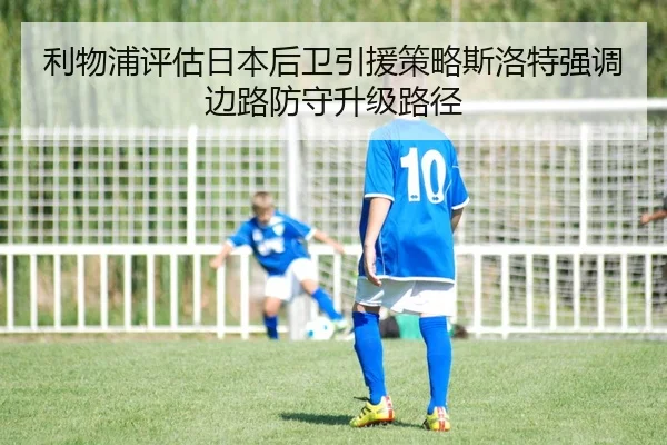 利物浦评估日本后卫引援策略斯洛特强调边路防守升级路径