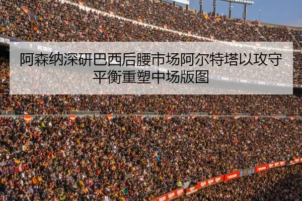 阿森纳深研巴西后腰市场阿尔特塔以攻守平衡重塑中场版图
