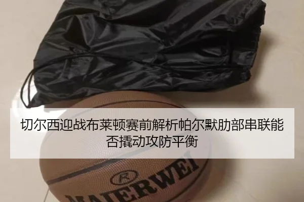 切尔西迎战布莱顿赛前解析帕尔默肋部串联能否撬动攻防平衡